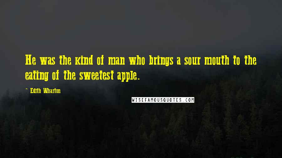 Edith Wharton Quotes: He was the kind of man who brings a sour mouth to the eating of the sweetest apple.