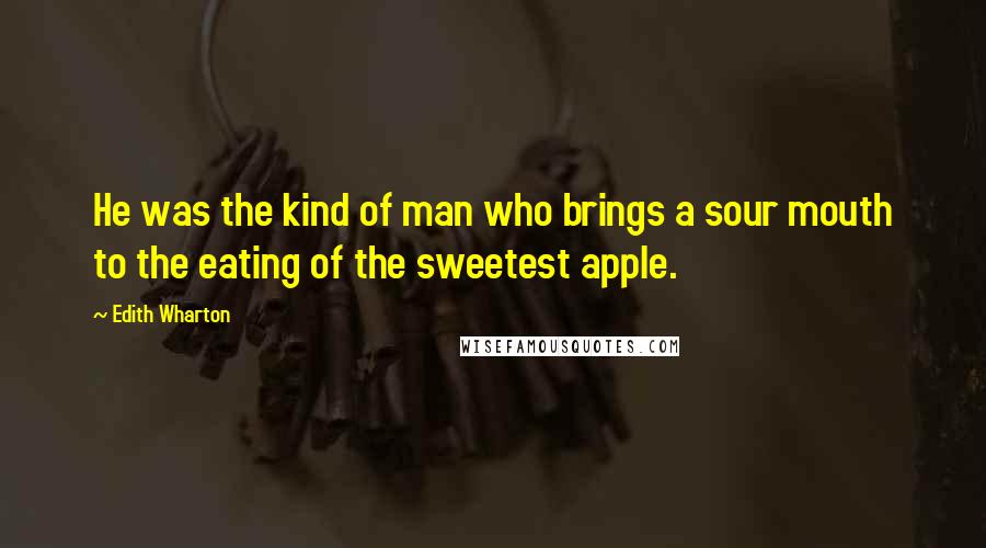 Edith Wharton Quotes: He was the kind of man who brings a sour mouth to the eating of the sweetest apple.