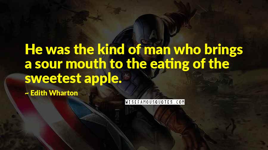 Edith Wharton Quotes: He was the kind of man who brings a sour mouth to the eating of the sweetest apple.