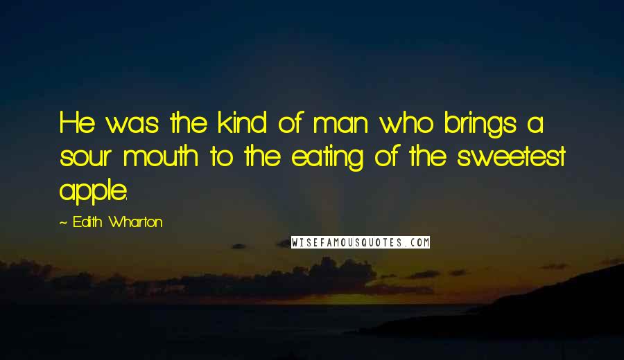 Edith Wharton Quotes: He was the kind of man who brings a sour mouth to the eating of the sweetest apple.