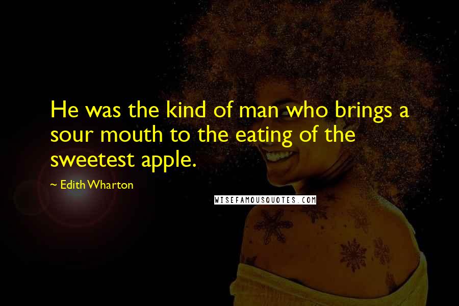 Edith Wharton Quotes: He was the kind of man who brings a sour mouth to the eating of the sweetest apple.