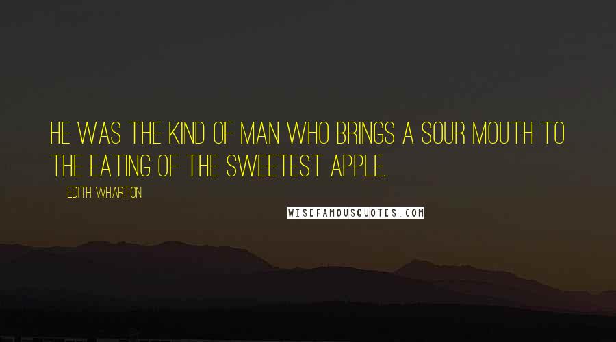 Edith Wharton Quotes: He was the kind of man who brings a sour mouth to the eating of the sweetest apple.