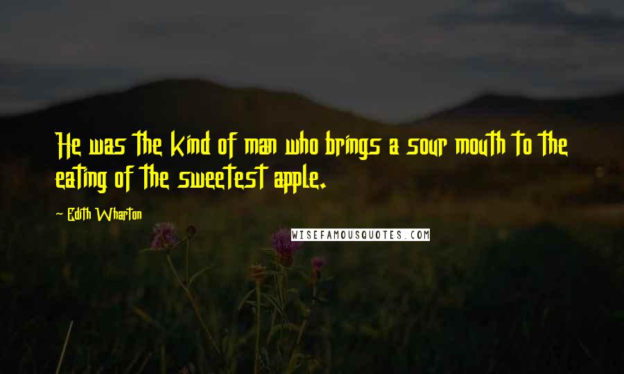 Edith Wharton Quotes: He was the kind of man who brings a sour mouth to the eating of the sweetest apple.