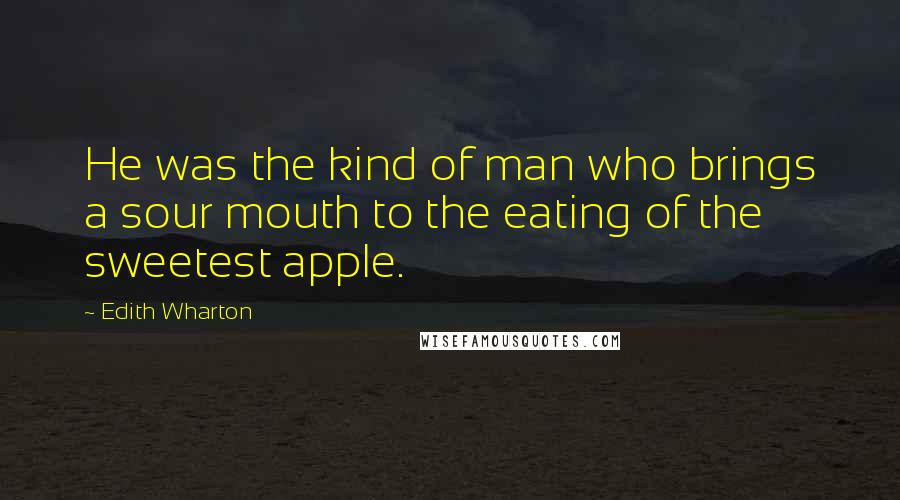 Edith Wharton Quotes: He was the kind of man who brings a sour mouth to the eating of the sweetest apple.