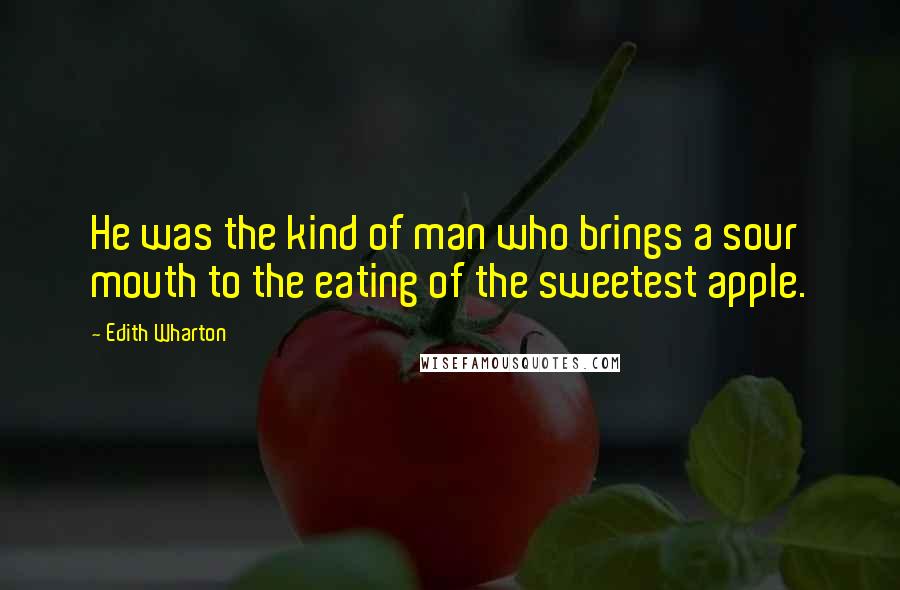 Edith Wharton Quotes: He was the kind of man who brings a sour mouth to the eating of the sweetest apple.