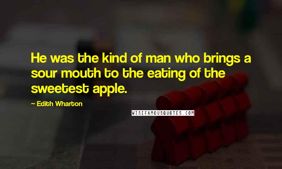 Edith Wharton Quotes: He was the kind of man who brings a sour mouth to the eating of the sweetest apple.