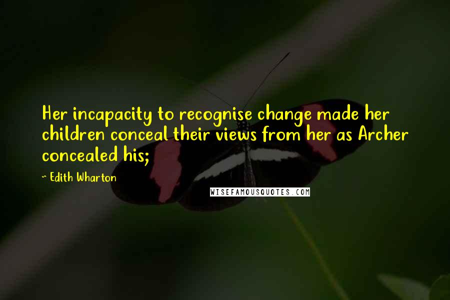 Edith Wharton Quotes: Her incapacity to recognise change made her children conceal their views from her as Archer concealed his;