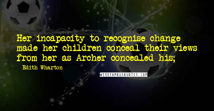 Edith Wharton Quotes: Her incapacity to recognise change made her children conceal their views from her as Archer concealed his;