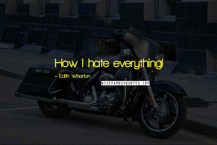 Edith Wharton Quotes: How I hate everything!