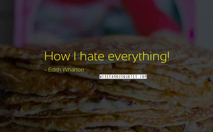 Edith Wharton Quotes: How I hate everything!