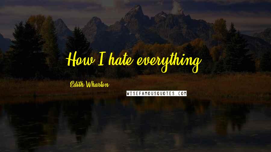 Edith Wharton Quotes: How I hate everything!