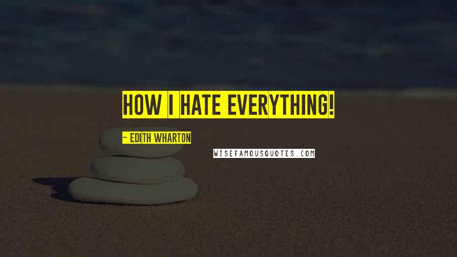 Edith Wharton Quotes: How I hate everything!