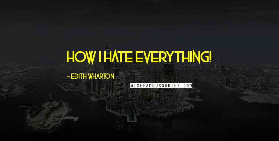 Edith Wharton Quotes: How I hate everything!