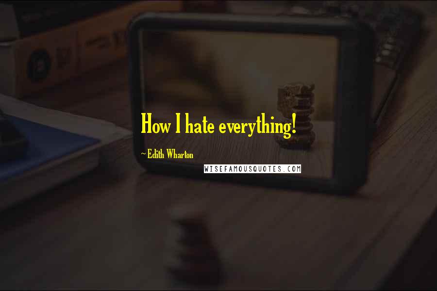 Edith Wharton Quotes: How I hate everything!