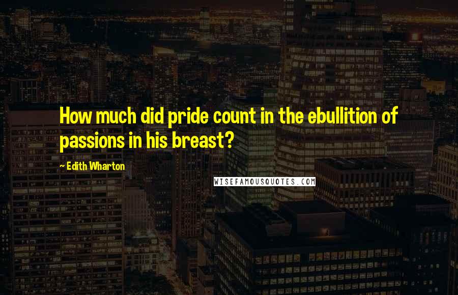 Edith Wharton Quotes: How much did pride count in the ebullition of passions in his breast?