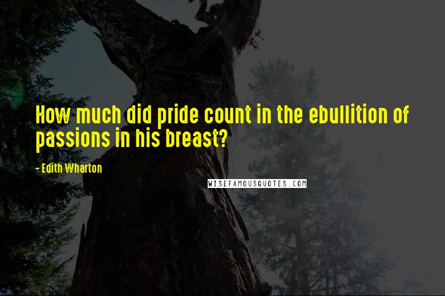 Edith Wharton Quotes: How much did pride count in the ebullition of passions in his breast?