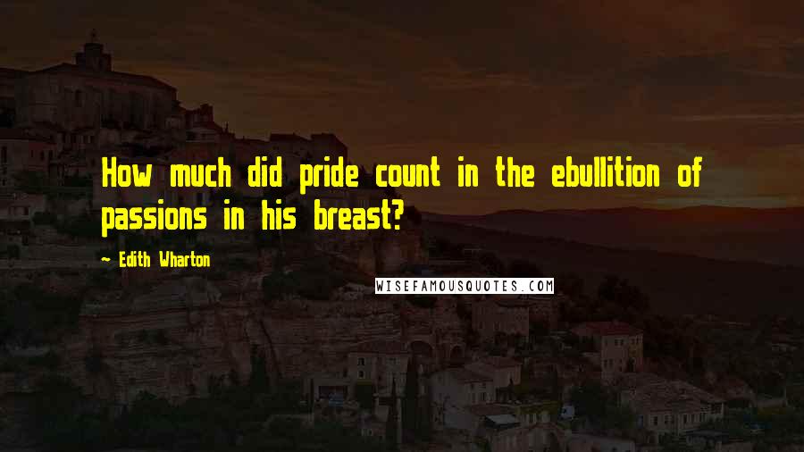 Edith Wharton Quotes: How much did pride count in the ebullition of passions in his breast?