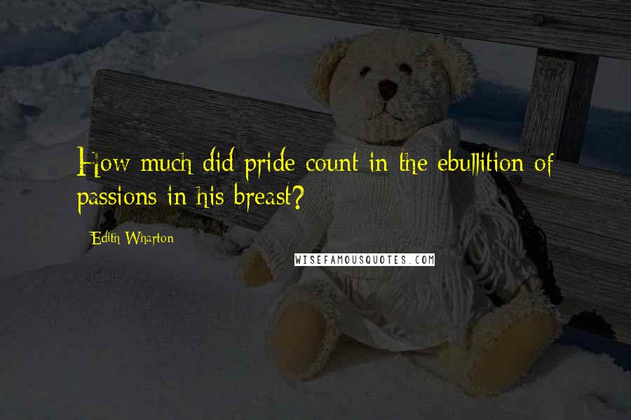 Edith Wharton Quotes: How much did pride count in the ebullition of passions in his breast?