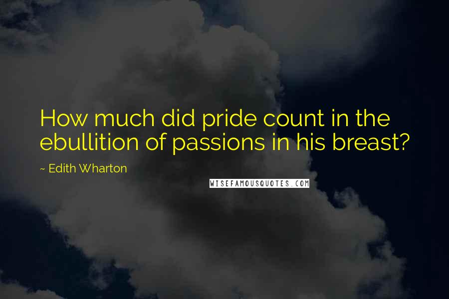 Edith Wharton Quotes: How much did pride count in the ebullition of passions in his breast?