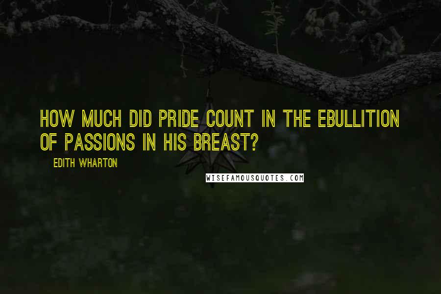 Edith Wharton Quotes: How much did pride count in the ebullition of passions in his breast?