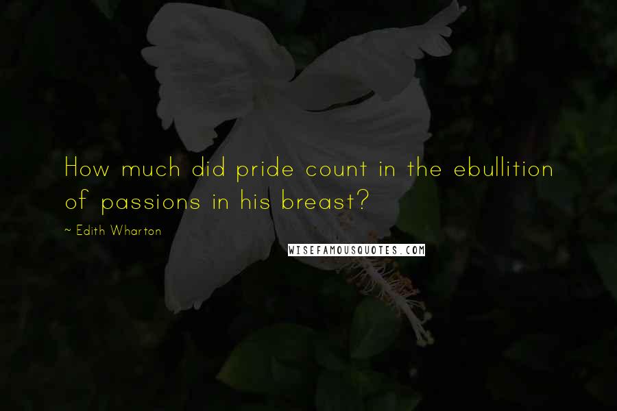 Edith Wharton Quotes: How much did pride count in the ebullition of passions in his breast?