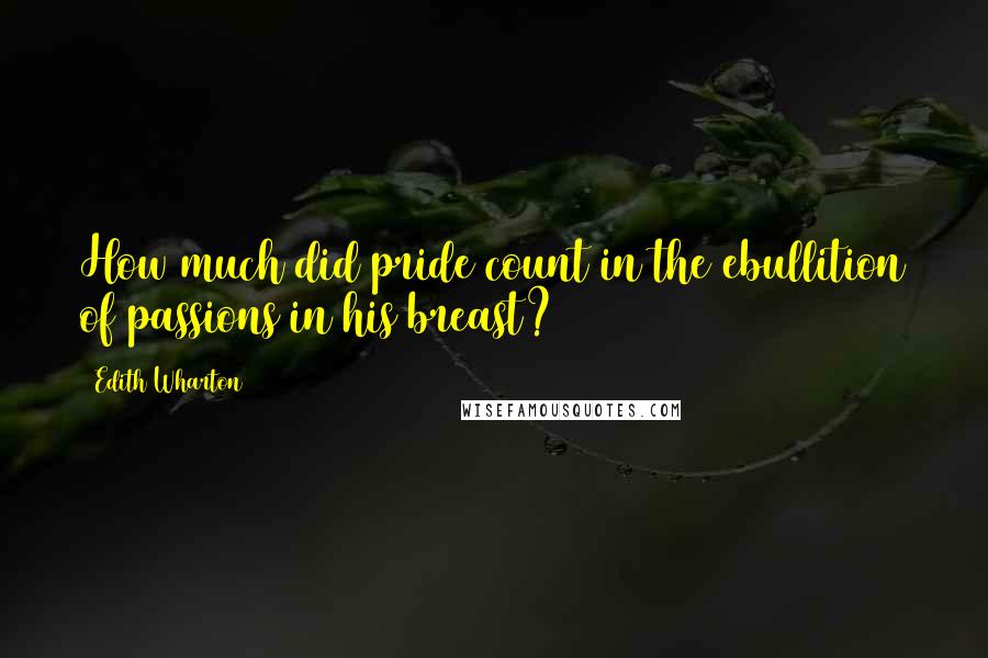 Edith Wharton Quotes: How much did pride count in the ebullition of passions in his breast?