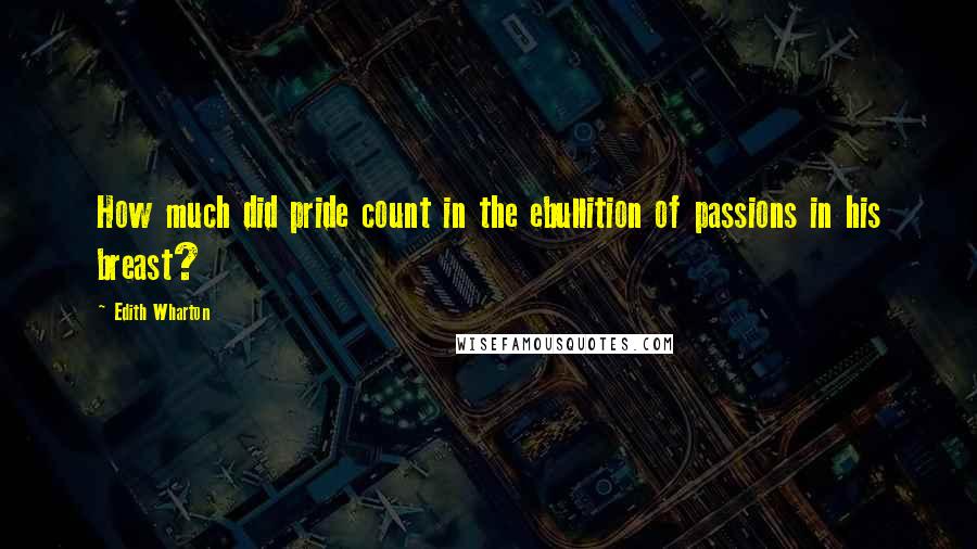 Edith Wharton Quotes: How much did pride count in the ebullition of passions in his breast?