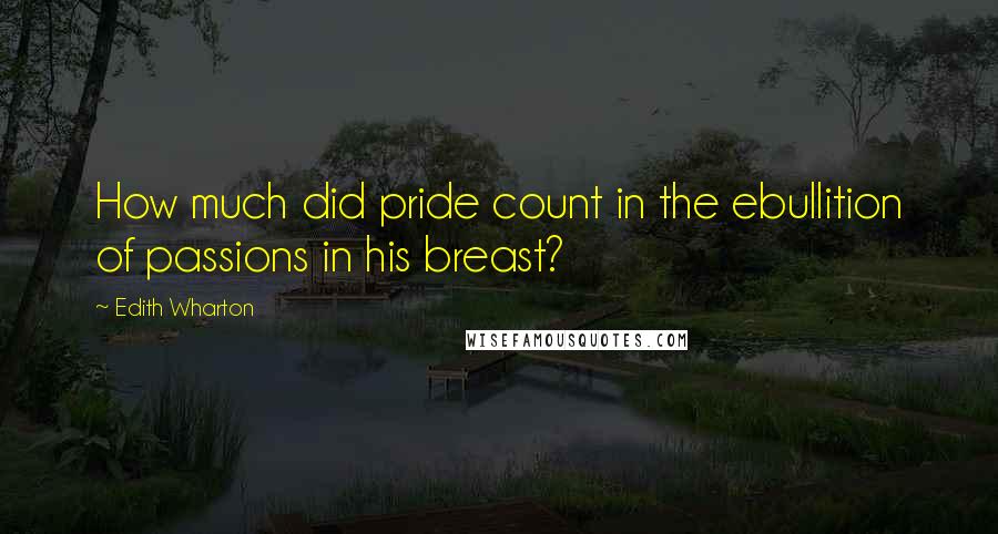 Edith Wharton Quotes: How much did pride count in the ebullition of passions in his breast?