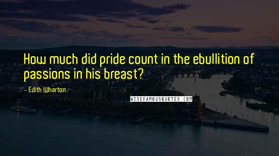 Edith Wharton Quotes: How much did pride count in the ebullition of passions in his breast?