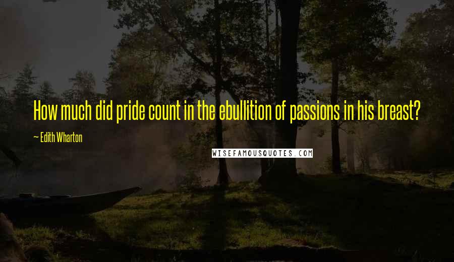 Edith Wharton Quotes: How much did pride count in the ebullition of passions in his breast?