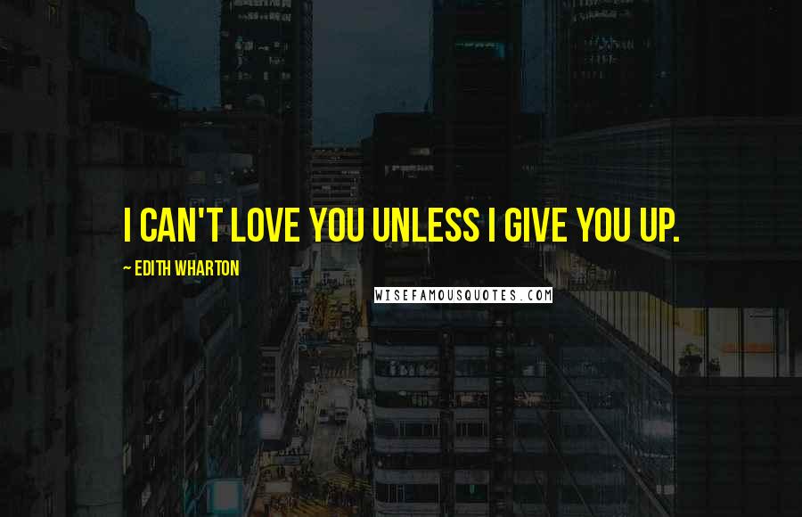 Edith Wharton Quotes: I can't love you unless I give you up.