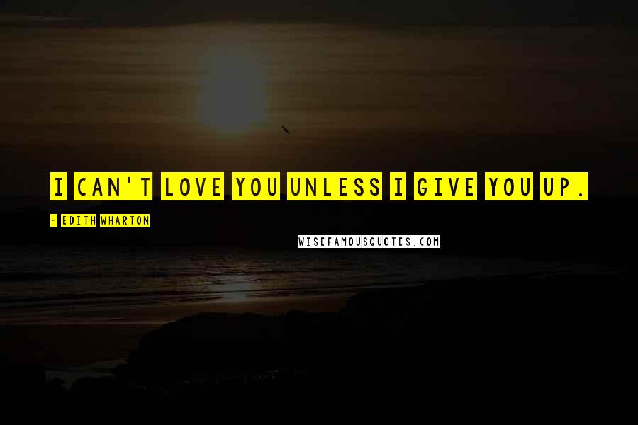 Edith Wharton Quotes: I can't love you unless I give you up.