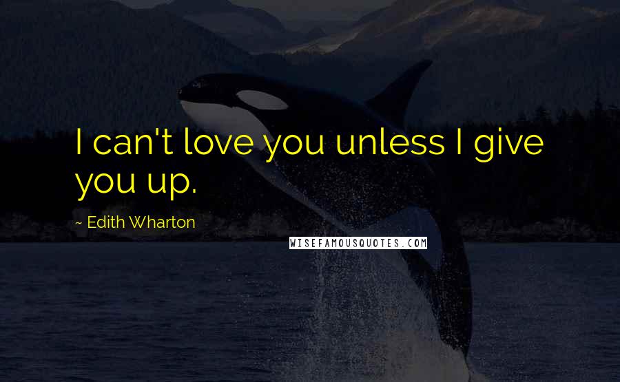 Edith Wharton Quotes: I can't love you unless I give you up.