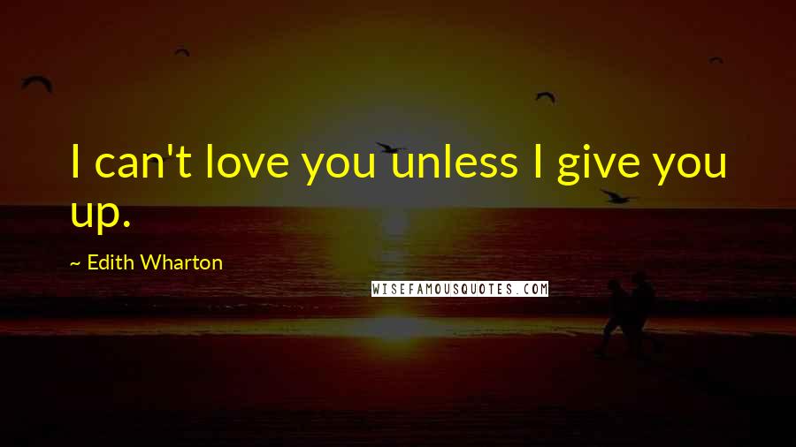 Edith Wharton Quotes: I can't love you unless I give you up.