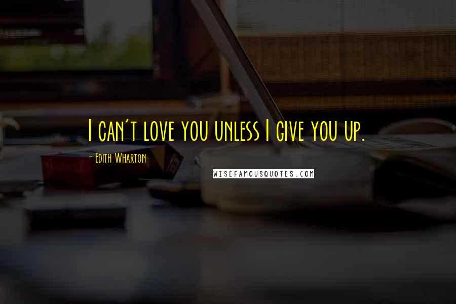 Edith Wharton Quotes: I can't love you unless I give you up.