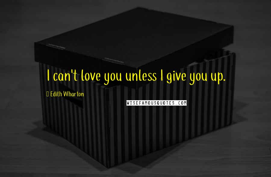 Edith Wharton Quotes: I can't love you unless I give you up.