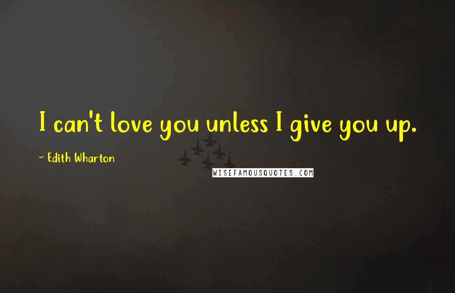 Edith Wharton Quotes: I can't love you unless I give you up.