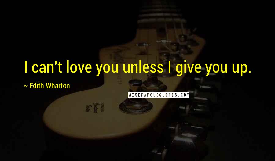 Edith Wharton Quotes: I can't love you unless I give you up.