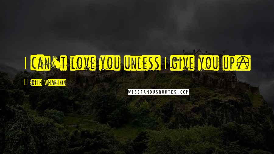 Edith Wharton Quotes: I can't love you unless I give you up.