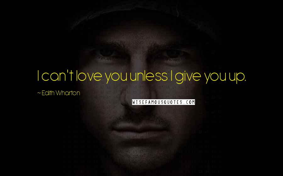 Edith Wharton Quotes: I can't love you unless I give you up.