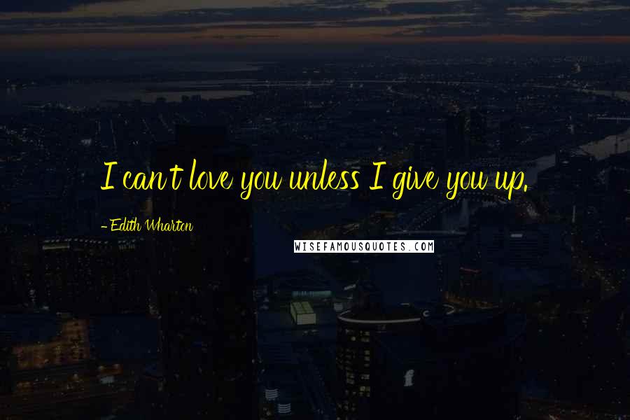 Edith Wharton Quotes: I can't love you unless I give you up.