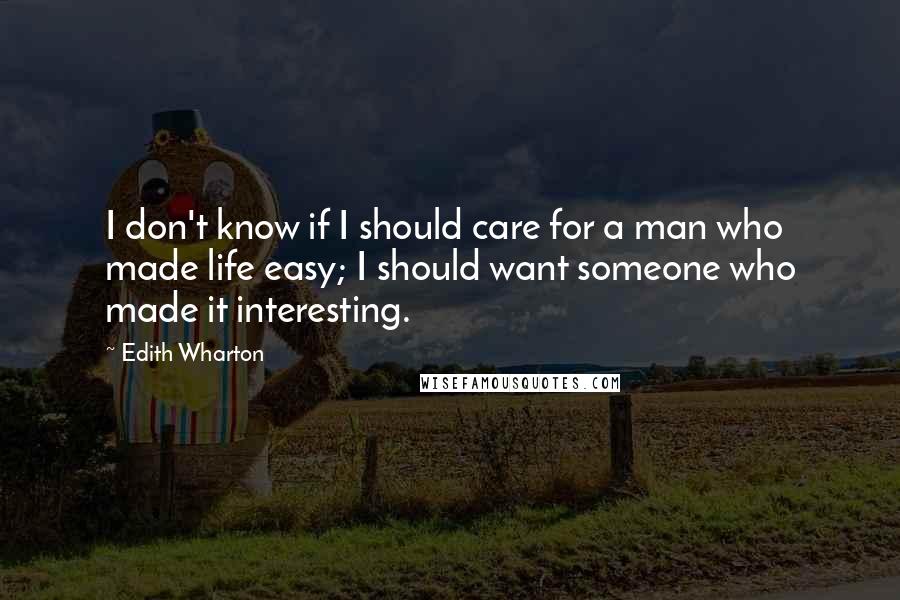 Edith Wharton Quotes: I don't know if I should care for a man who made life easy; I should want someone who made it interesting.