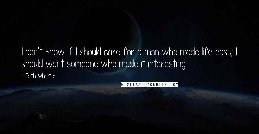 Edith Wharton Quotes: I don't know if I should care for a man who made life easy; I should want someone who made it interesting.