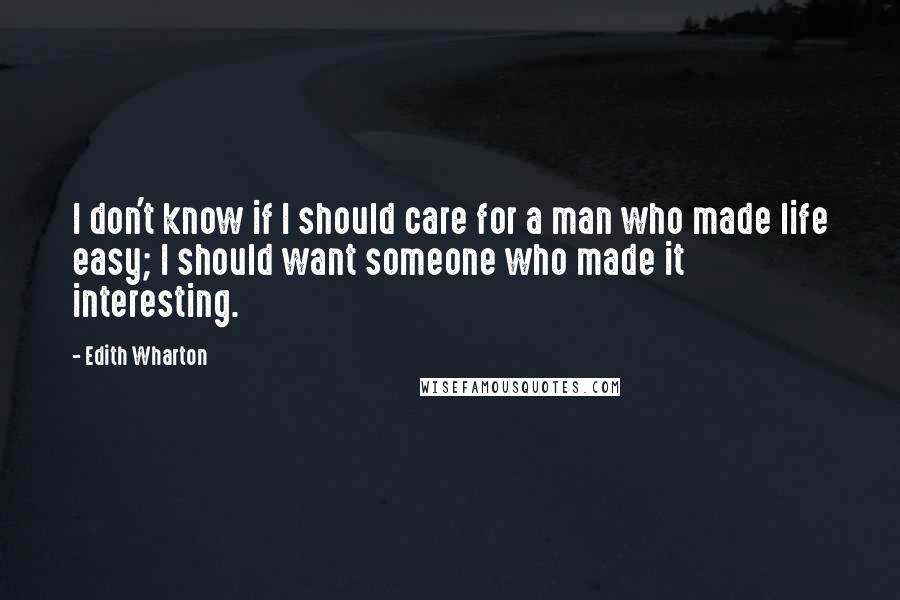 Edith Wharton Quotes: I don't know if I should care for a man who made life easy; I should want someone who made it interesting.