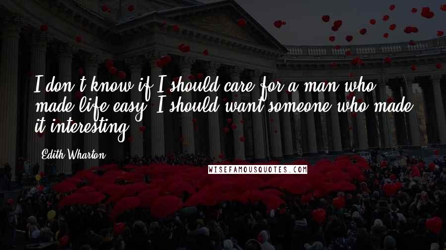 Edith Wharton Quotes: I don't know if I should care for a man who made life easy; I should want someone who made it interesting.