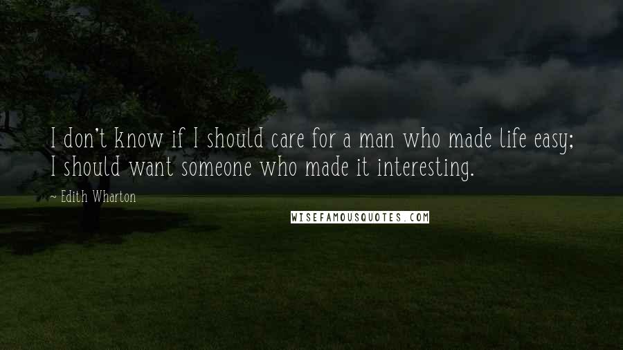 Edith Wharton Quotes: I don't know if I should care for a man who made life easy; I should want someone who made it interesting.