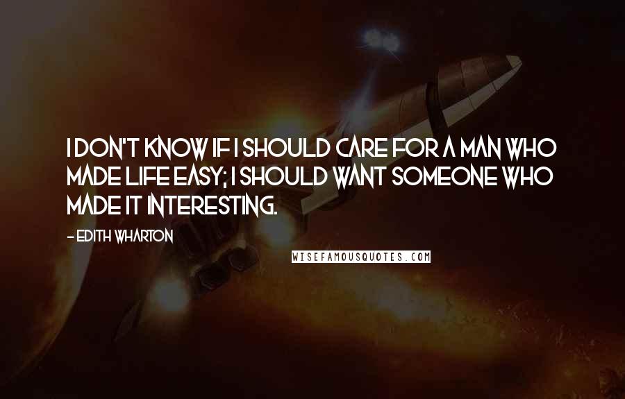 Edith Wharton Quotes: I don't know if I should care for a man who made life easy; I should want someone who made it interesting.