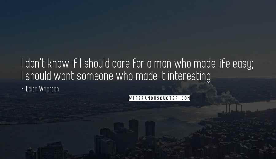 Edith Wharton Quotes: I don't know if I should care for a man who made life easy; I should want someone who made it interesting.