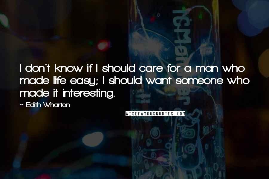 Edith Wharton Quotes: I don't know if I should care for a man who made life easy; I should want someone who made it interesting.