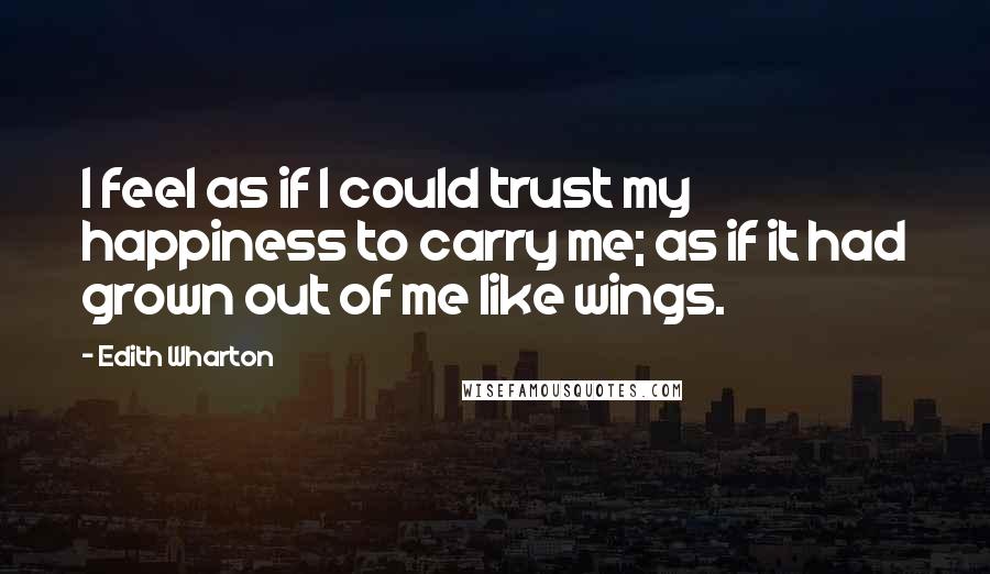 Edith Wharton Quotes: I feel as if I could trust my happiness to carry me; as if it had grown out of me like wings.